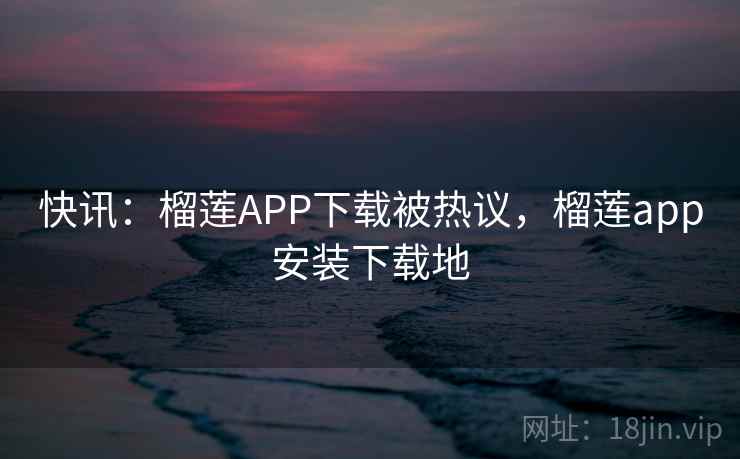 快讯：榴莲APP下载被热议，榴莲app安装下载地