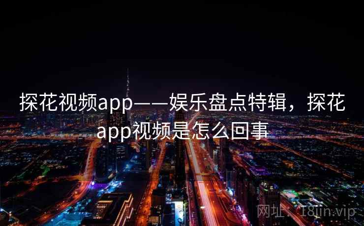 探花视频app——娱乐盘点特辑，探花app视频是怎么回事