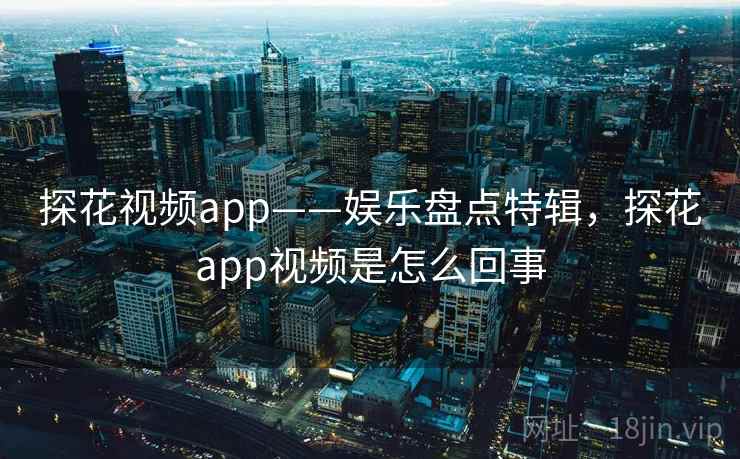 探花视频app——娱乐盘点特辑，探花app视频是怎么回事