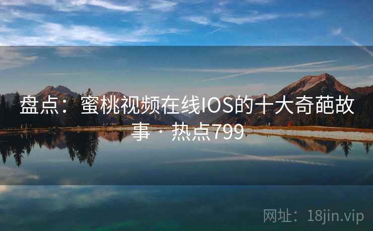 盘点：蜜桃视频在线IOS的十大奇葩故事 · 热点799