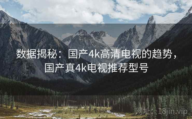 数据揭秘：国产4k高清电视的趋势，国产真4k电视推荐型号