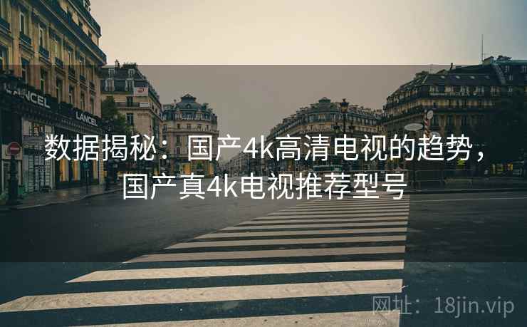 数据揭秘:国产4k高清电视的趋势,国产真4k电视推荐型号 数据揭秘:国产4k高清电视的趋势,国产真4k电视推荐型号