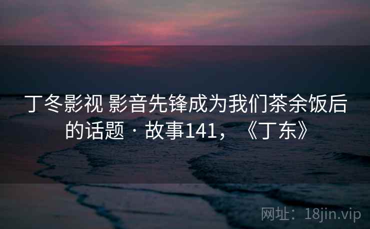 丁冬影视 影音先锋成为我们茶余饭后的话题 · 故事141，《丁东》