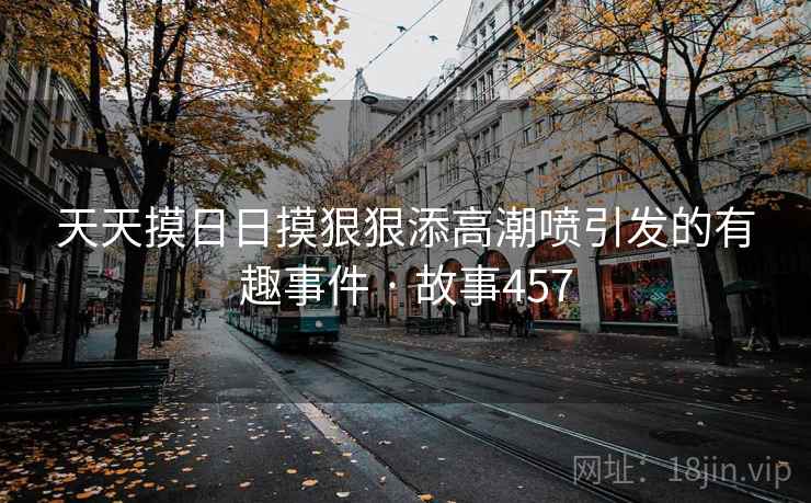 天天摸日日摸狠狠添高潮喷引发的有趣事件 · 故事457
