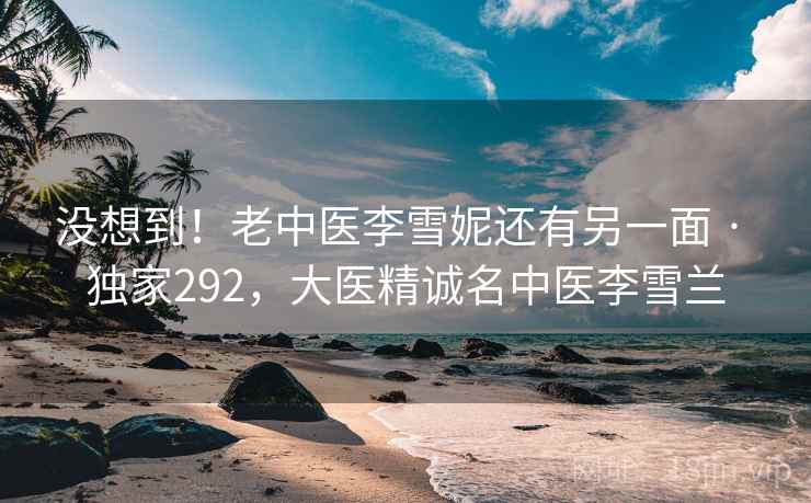 没想到！老中医李雪妮还有另一面 · 独家292，大医精诚名中医李雪兰