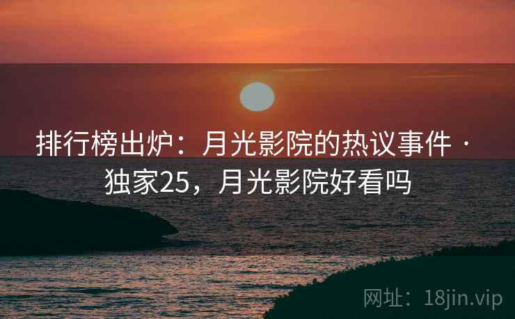 排行榜出炉：月光影院的热议事件 · 独家25，月光影院好看吗