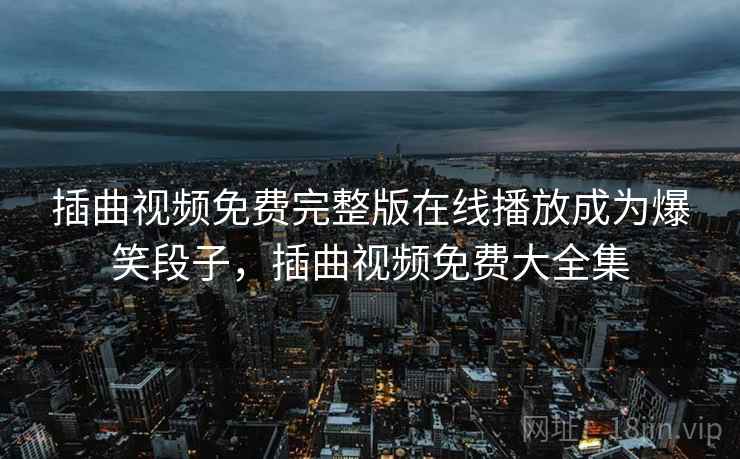 插曲视频免费完整版在线播放成为爆笑段子,插曲视频免费大全集 插曲视频免费完整版在线播放成为爆笑段子,插曲视频免费大全集
