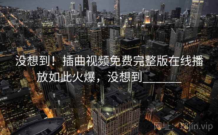 没想到！插曲视频免费完整版在线播放如此火爆，没想到______