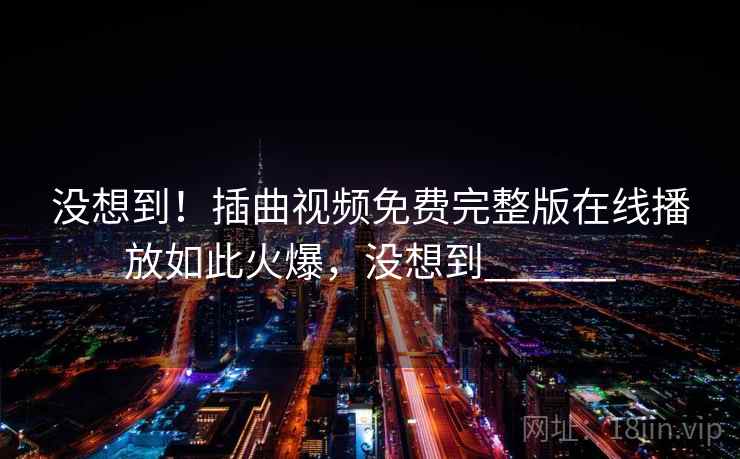 没想到！插曲视频免费完整版在线播放如此火爆，没想到______