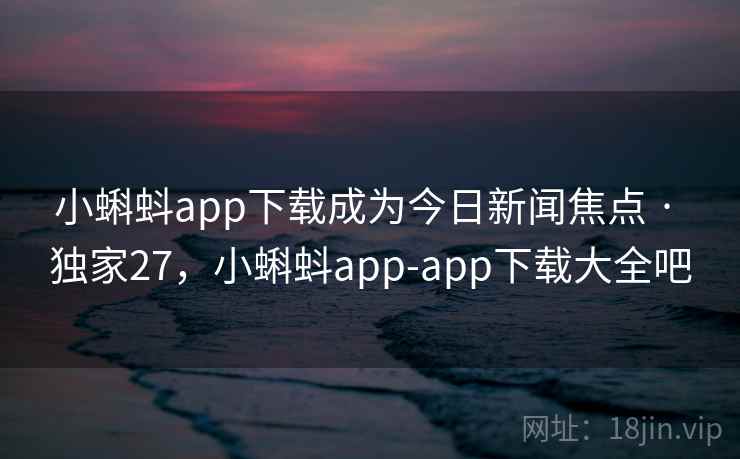 小蝌蚪app下载成为今日新闻焦点 · 独家27，小蝌蚪app-app下载大全吧