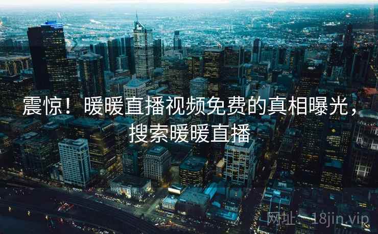 震惊！暖暖直播视频免费的真相曝光，搜索暖暖直播