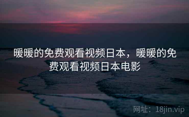 暖暖的免费观看视频日本,暖暖的免费观看视频日本电影 暖暖的免费观看视频日本,暖暖的免费观看视频日本电影