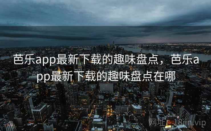 芭乐app最新下载的趣味盘点，芭乐app最新下载的趣味盘点在哪