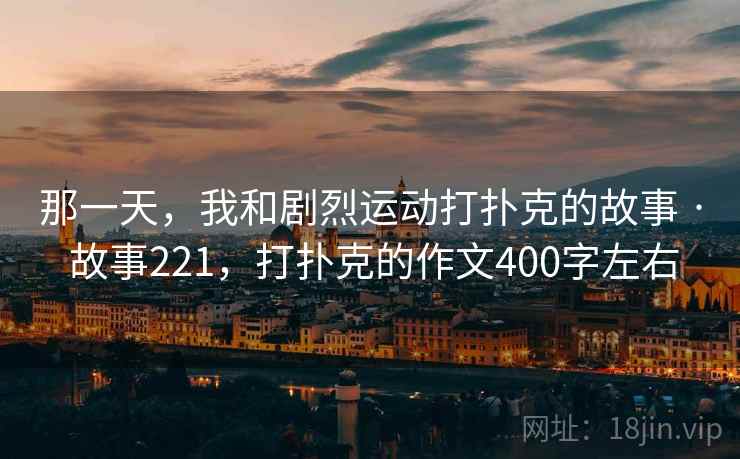 那一天，我和剧烈运动打扑克的故事 · 故事221，打扑克的作文400字左右