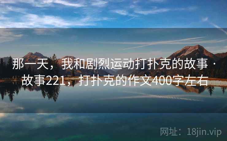 那一天，我和剧烈运动打扑克的故事 · 故事221，打扑克的作文400字左右