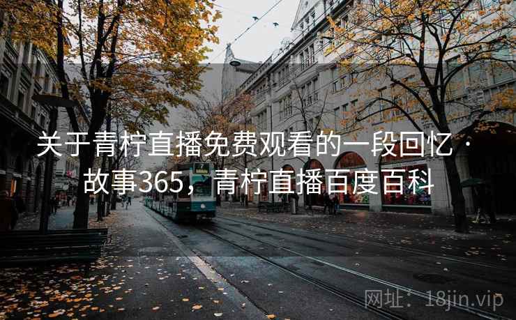 关于青柠直播免费观看的一段回忆 · 故事365，青柠直播百度百科