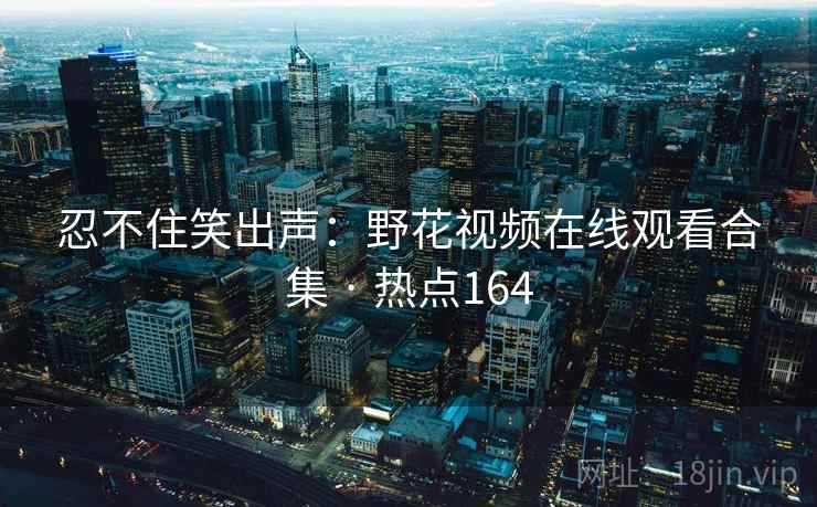 忍不住笑出声:野花视频在线观看合集 · 热点164 忍不住笑出声:野花视频在线观看合集 · 热点164