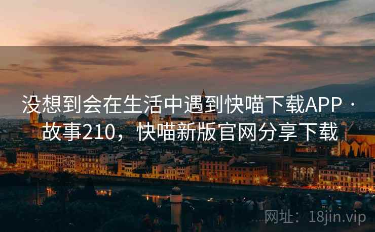 没想到会在生活中遇到快喵下载APP · 故事210,快喵新版官网分享下载 没想到会在生活中遇到快喵下载APP · 故事210,快喵新版官网分享下载