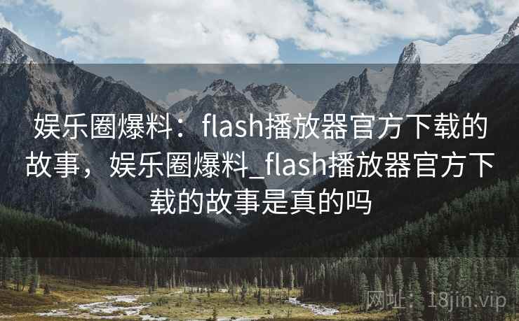 娱乐圈爆料:flash播放器官方下载的故事,娱乐圈爆料_flash播放器官方下载的故事是真的吗 娱乐圈爆料:flash播放器官方下载的故事,娱乐圈爆料_flash播放器官方下载的故事是真的吗
