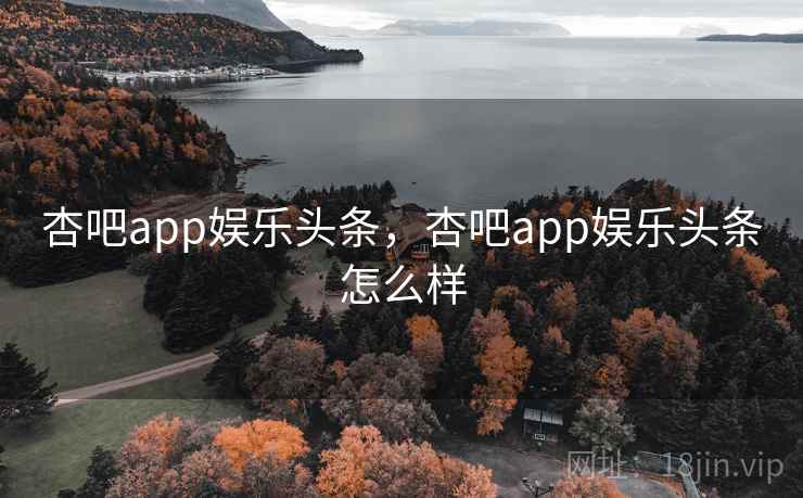 杏吧app娱乐头条,杏吧app娱乐头条怎么样 杏吧app娱乐头条,杏吧app娱乐头条怎么样