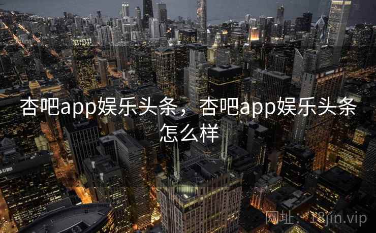 杏吧app娱乐头条,杏吧app娱乐头条怎么样 杏吧app娱乐头条,杏吧app娱乐头条怎么样