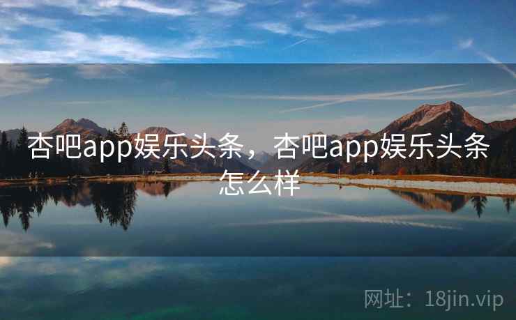 杏吧app娱乐头条,杏吧app娱乐头条怎么样 杏吧app娱乐头条,杏吧app娱乐头条怎么样