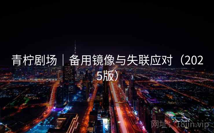 青柠剧场|备用镜像与失联应对(2025版) 青柠剧场|备用镜像与失联应对(2025版)